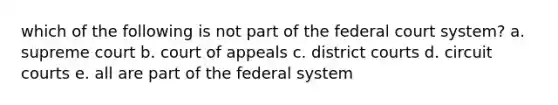 which of the following is not part of the federal court system? a. supreme court b. court of appeals c. district courts d. circuit courts e. all are part of the federal system