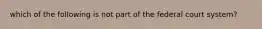 which of the following is not part of the federal court system?