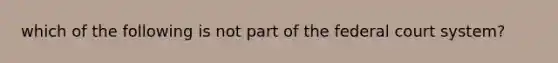 which of the following is not part of the federal court system?