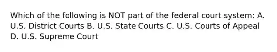 Which of the following is NOT part of the federal court system: A. U.S. District Courts B. U.S. State Courts C. U.S. Courts of Appeal D. U.S. Supreme Court