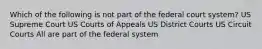 Which of the following is not part of the federal court system? US Supreme Court US Courts of Appeals US District Courts US Circuit Courts All are part of the federal system