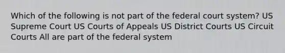 Which of the following is not part of the federal court system? US Supreme Court US Courts of Appeals US District Courts US Circuit Courts All are part of the federal system