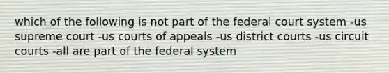 which of the following is not part of the federal court system -us supreme court -us courts of appeals -us district courts -us circuit courts -all are part of the federal system