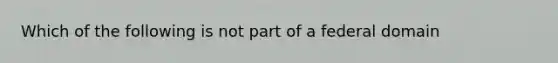 Which of the following is not part of a federal domain