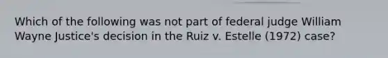 Which of the following was not part of federal judge William Wayne Justice's decision in the Ruiz v. Estelle (1972) case?