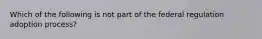 Which of the following is not part of the federal regulation adoption process?