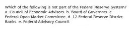 Which of the following is not part of the Federal Reserve System? a. Council of Economic Advisors. b. Board of Governors. c. Federal Open Market Committee. d. 12 Federal Reserve District Banks. e. Federal Advisory Council.