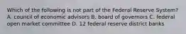 Which of the following is not part of the Federal Reserve System? A. council of economic advisors B. board of governors C. federal open market committee D. 12 federal reserve district banks