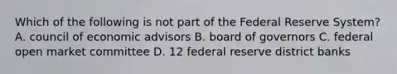 Which of the following is not part of the Federal Reserve System? A. council of economic advisors B. board of governors C. federal open market committee D. 12 federal reserve district banks