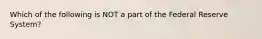 Which of the following is NOT a part of the Federal Reserve System?