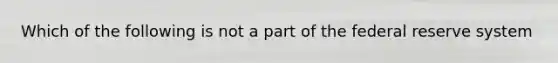 Which of the following is not a part of the federal reserve system