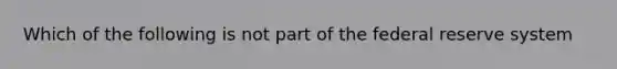 Which of the following is not part of the federal reserve system