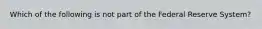 Which of the following is not part of the Federal Reserve System?