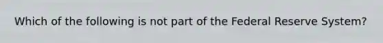 Which of the following is not part of the Federal Reserve System?