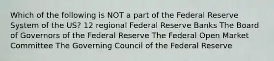 Which of the following is NOT a part of the Federal Reserve System of the US? 12 regional Federal Reserve Banks The Board of Governors of the Federal Reserve The Federal Open Market Committee The Governing Council of the Federal Reserve