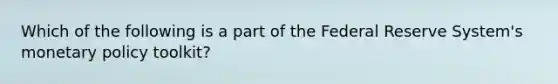 Which of the following is a part of the Federal Reserve System's monetary policy toolkit?