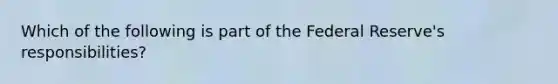 Which of the following is part of the Federal Reserve's responsibilities?