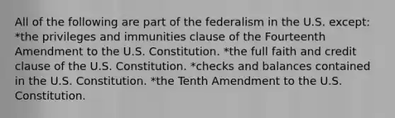 All of the following are part of the federalism in the U.S. except: *the privileges and immunities clause of the Fourteenth Amendment to the U.S. Constitution. *the full faith and credit clause of the U.S. Constitution. *checks and balances contained in the U.S. Constitution. *the Tenth Amendment to the U.S. Constitution.