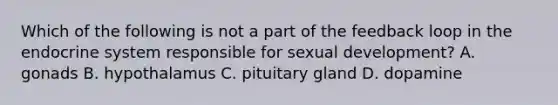 Which of the following is not a part of the feedback loop in the endocrine system responsible for sexual development? A. gonads B. hypothalamus C. pituitary gland D. dopamine