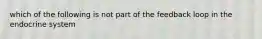 which of the following is not part of the feedback loop in the endocrine system