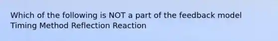 Which of the following is NOT a part of the feedback model Timing Method Reflection Reaction