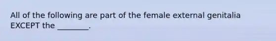 All of the following are part of the female external genitalia EXCEPT the ________.