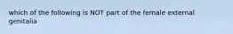 which of the following is NOT part of the female external genitalia