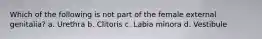 Which of the following is not part of the female external genitalia? a. Urethra b. Clitoris c. Labia minora d. Vestibule