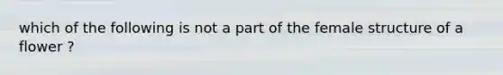 which of the following is not a part of the female structure of a flower ?