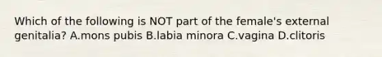 Which of the following is NOT part of the female's external genitalia? A.mons pubis B.labia minora C.vagina D.clitoris