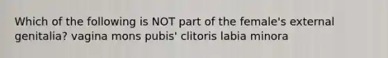 Which of the following is NOT part of the female's external genitalia? vagina mons pubis' clitoris labia minora