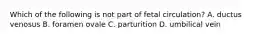 Which of the following is not part of fetal circulation? A. ductus venosus B. foramen ovale C. parturition D. umbilical vein