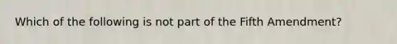 Which of the following is not​ part of the Fifth Amendment?