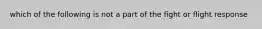 which of the following is not a part of the fight or flight response