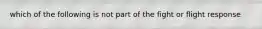 which of the following is not part of the fight or flight response