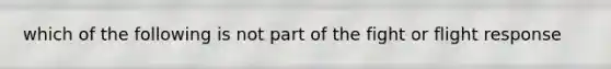 which of the following is not part of the fight or flight response