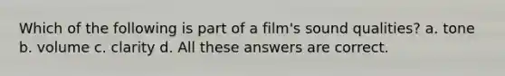 Which of the following is part of a film's sound qualities? a. tone b. volume c. clarity d. All these answers are correct.