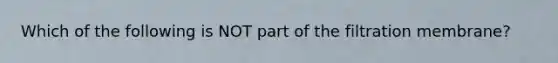 Which of the following is NOT part of the filtration membrane?