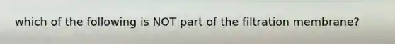 which of the following is NOT part of the filtration membrane?