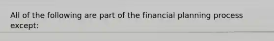 All of the following are part of the financial planning process except: