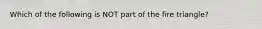 Which of the following is NOT part of the fire triangle?