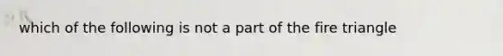 which of the following is not a part of the fire triangle