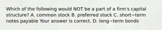 Which of the following would NOT be a part of a​ firm's capital​ structure? A. common stock B. preferred stock C. short−term notes payable Your answer is correct. D. long−term bonds