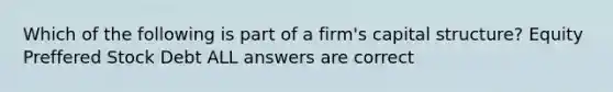 Which of the following is part of a​ firm's capital​ structure? Equity Preffered Stock Debt ALL answers are correct