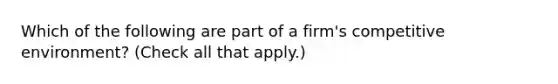 Which of the following are part of a firm's competitive environment? (Check all that apply.)