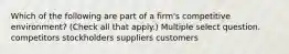 Which of the following are part of a firm's competitive environment? (Check all that apply.) Multiple select question. competitors stockholders suppliers customers