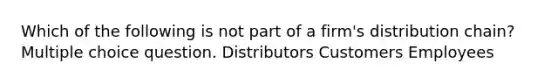 Which of the following is not part of a firm's distribution chain? Multiple choice question. Distributors Customers Employees