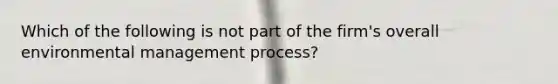 Which of the following is not part of the firm's overall environmental management process?