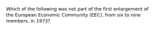 Which of the following was not part of the first enlargement of the European Economic Community (EEC), from six to nine members, in 1973?