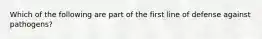 Which of the following are part of the first line of defense against pathogens?